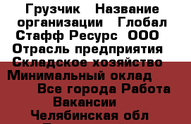 Грузчик › Название организации ­ Глобал Стафф Ресурс, ООО › Отрасль предприятия ­ Складское хозяйство › Минимальный оклад ­ 28 000 - Все города Работа » Вакансии   . Челябинская обл.,Трехгорный г.